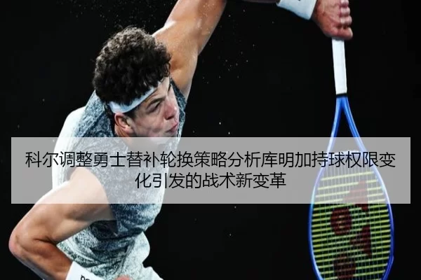 科尔调整勇士替补轮换策略分析库明加持球权限变化引发的战术新变革