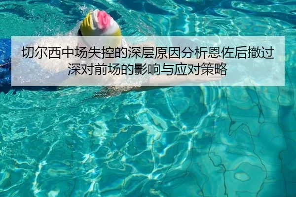 切尔西中场失控的深层原因分析恩佐后撤过深对前场的影响与应对策略