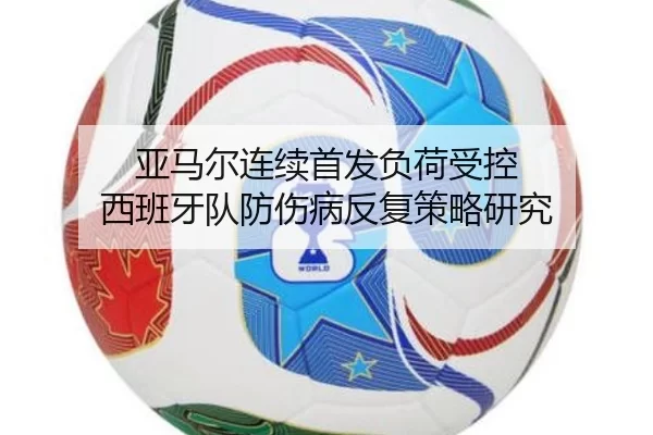 亚马尔连续首发负荷受控 西班牙队防伤病反复策略研究