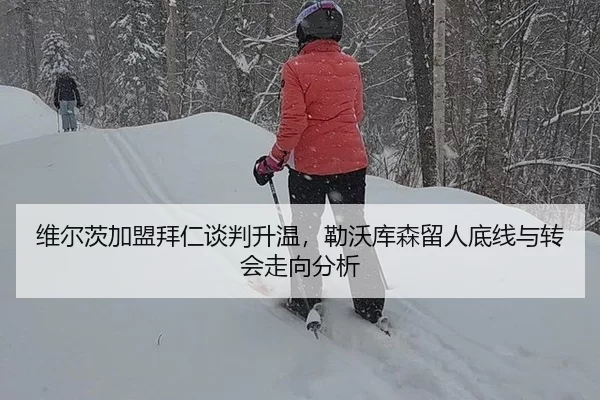 维尔茨加盟拜仁谈判升温，勒沃库森留人底线与转会走向分析